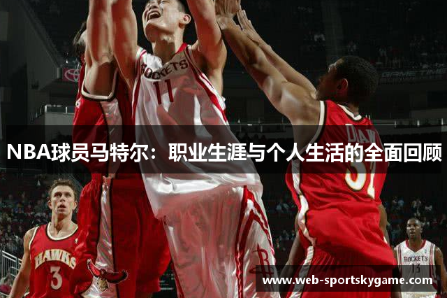 NBA球员马特尔：职业生涯与个人生活的全面回顾
