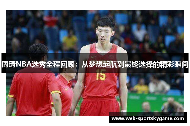 周琦NBA选秀全程回顾：从梦想起航到最终选择的精彩瞬间
