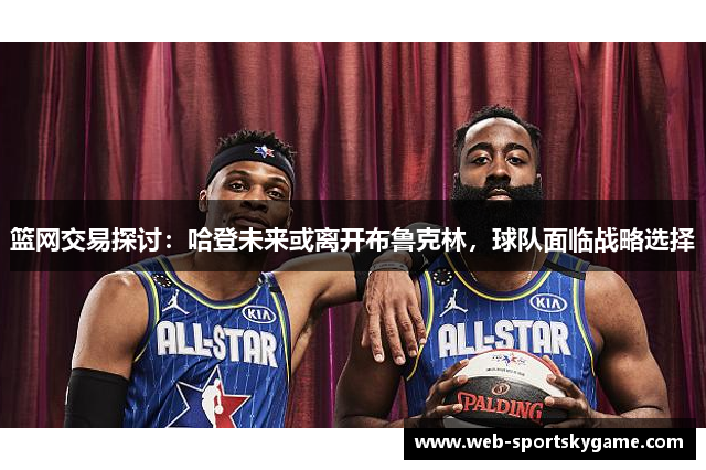 篮网交易探讨：哈登未来或离开布鲁克林，球队面临战略选择