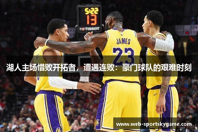 湖人主场惜败开拓者，遭遇连败：豪门球队的艰难时刻