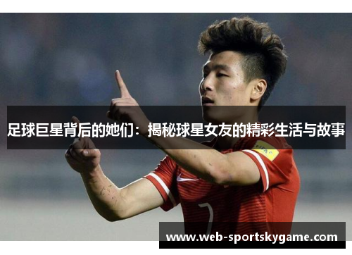 足球巨星背后的她们：揭秘球星女友的精彩生活与故事