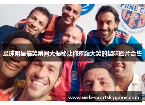足球明星搞笑瞬间大揭秘让你捧腹大笑的趣味图片合集
