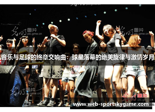 音乐与足球的终章交响曲：球星落幕的绝美旋律与激情岁月