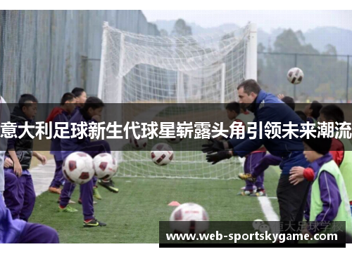 意大利足球新生代球星崭露头角引领未来潮流