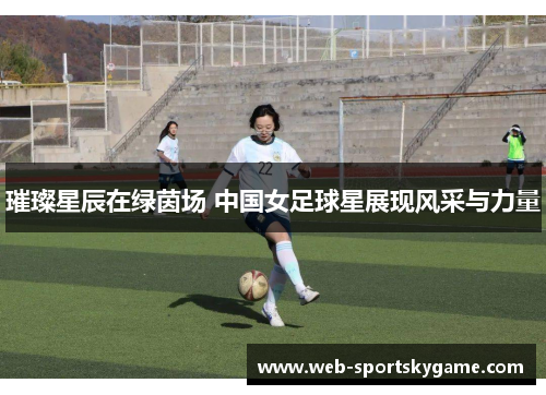 璀璨星辰在绿茵场 中国女足球星展现风采与力量