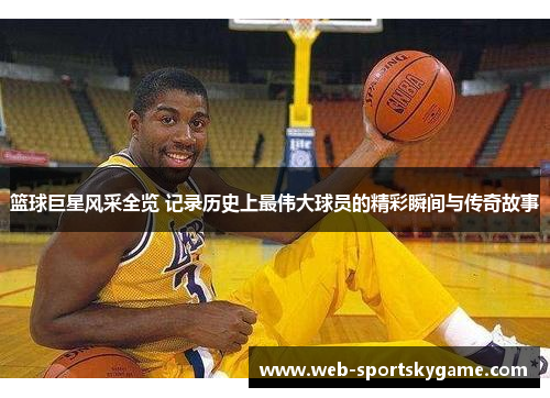 篮球巨星风采全览 记录历史上最伟大球员的精彩瞬间与传奇故事