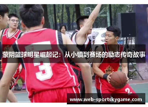 蒙阴篮球明星崛起记：从小镇到赛场的励志传奇故事