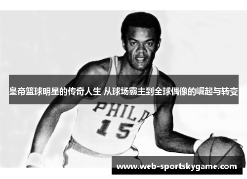 皇帝篮球明星的传奇人生 从球场霸主到全球偶像的崛起与转变