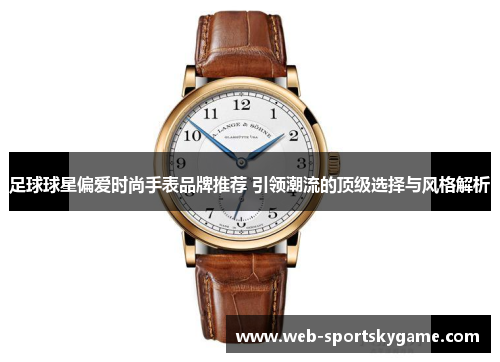 足球球星偏爱时尚手表品牌推荐 引领潮流的顶级选择与风格解析