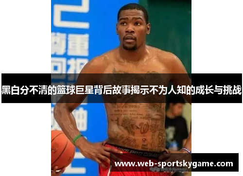 黑白分不清的篮球巨星背后故事揭示不为人知的成长与挑战