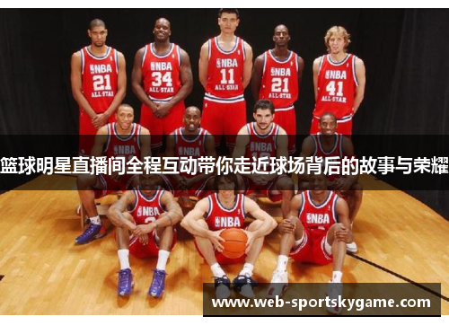 篮球明星直播间全程互动带你走近球场背后的故事与荣耀