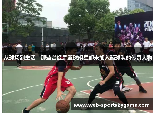 从球场到生活：那些曾经是篮球明星却未加入篮球队的传奇人物